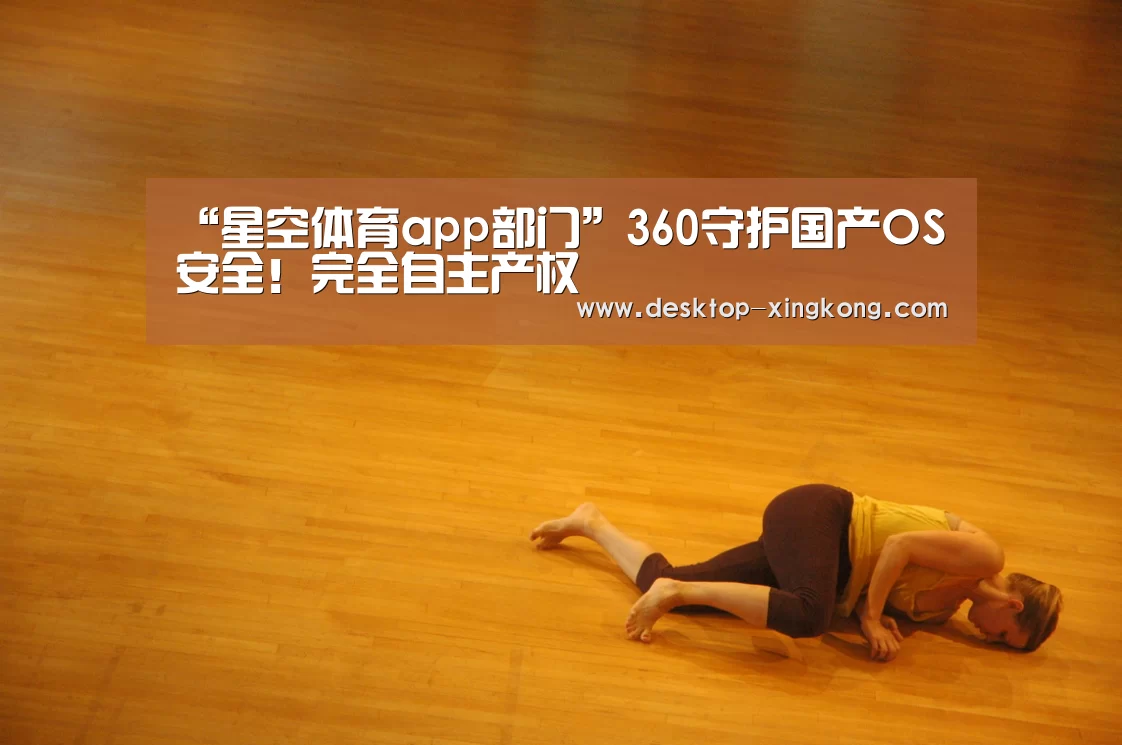 “星空体育app部门”360守护国产OS安全!完全自主产权(图3) 星空体育app公司