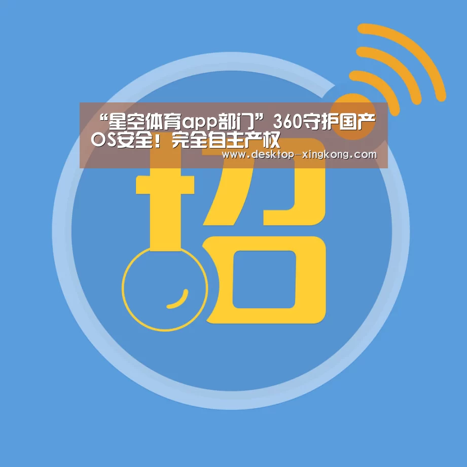 “星空体育app部门”360守护国产OS安全!完全自主产权(图1) 星空体育app部门