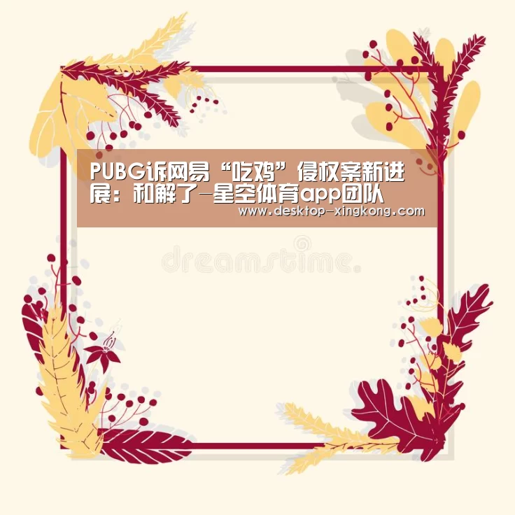 PUBG诉网易“吃鸡”侵权案新进展:和解了-星空体育app团队(图2) 星空体育app团队