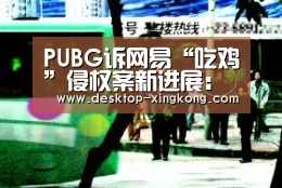 PUBG诉网易“吃鸡”侵权案新进展:和解了-星空体育app团队(图3) 星空体育app部门